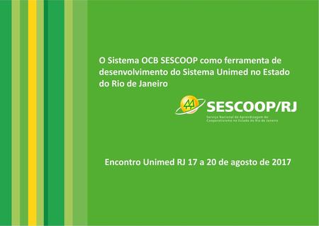 O Sistema OCB SESCOOP como ferramenta de desenvolvimento do Sistema Unimed no Estado do Rio de Janeiro Encontro Unimed RJ 17 a 20 de agosto de 2017.