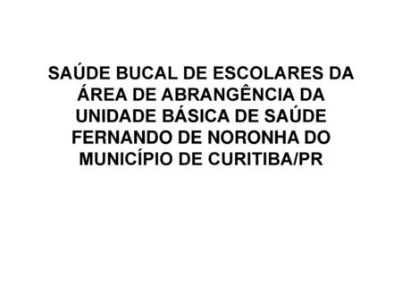 SAÚDE BUCAL DE ESCOLARES DA ÁREA DE ABRANGÊNCIA DA UNIDADE BÁSICA DE SAÚDE FERNANDO DE NORONHA DO MUNICÍPIO DE CURITIBA/PR.