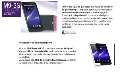 Para todos aqueles que estão a procura de um tablet de qualidade para explorar, estudar, ou se divertir, o Tablet M9 3G da Multilaser é a melhor opção!