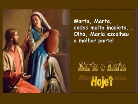 Marta e Maria Hoje? Marta, Marta, andas muito inquieta...