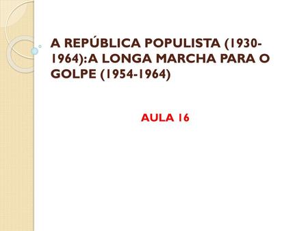 A REPÚBLICA POPULISTA ( ): A LONGA MARCHA PARA O GOLPE ( )