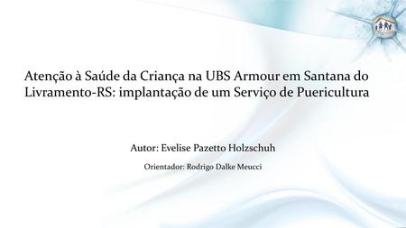 Atenção à Saúde da Criança na UBS Armour em Santana do Livramento-RS: implantação de um Serviço de Puericultura Autor: Evelise Pazetto Holzschuh Orientador: