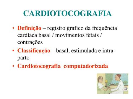 CARDIOTOCOGRAFIA Definição – registro gráfico da frequência cardíaca basal / movimentos fetais / contrações Classificação – basal, estimulada e intra-parto.
