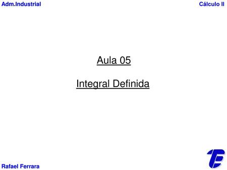 Adm.Industrial Cálculo II Aula 05 Integral Definida Rafael Ferrara.