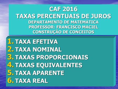 CAF 2016 TAXAS PERCENTUAIS DE JUROS DEPARTAMENTO DE MATEMÁTICA PROFESSOR: FRANCISCO MACIEL CONSTRUÇÃO DE CONCEITOS TAXA EFETIVA TAXA NOMINAL TAXAS PROPORCIONAIS.