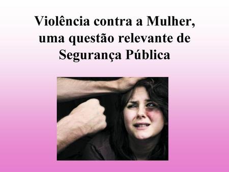 Violência contra a Mulher, uma questão relevante de Segurança Pública
