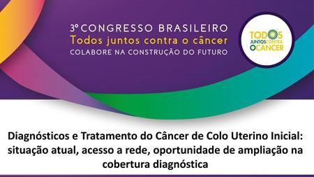 Diagnósticos e Tratamento do Câncer de Colo Uterino Inicial: situação atual, acesso a rede, oportunidade de ampliação na cobertura diagnóstica.