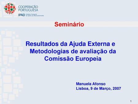 Seminário Resultados da Ajuda Externa e Metodologias de avaliação da Comissão Europeia Manuela Afonso Lisboa, 9 de Março, 2007.