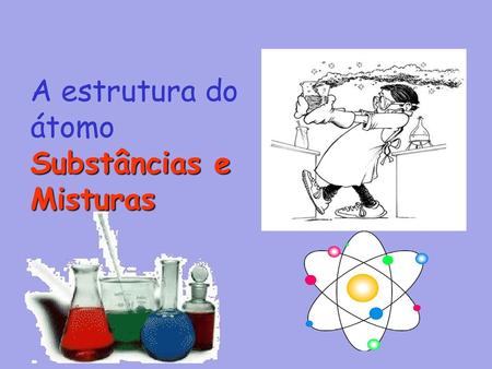 A estrutura do átomo Substâncias e Misturas.