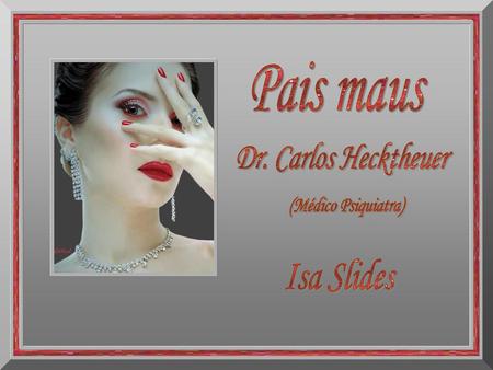 Pais maus Dr. Carlos Hecktheuer (Médico Psiquiatra) Isa Slides.