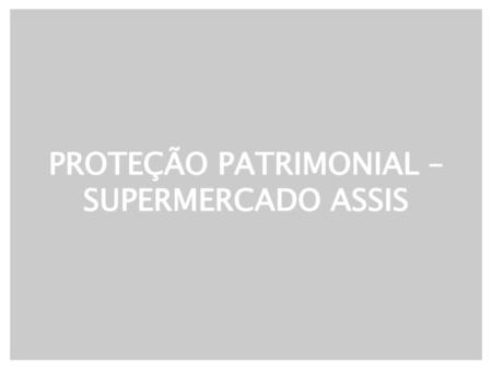 PROTEÇÃO PATRIMONIAL – SUPERMERCADO ASSIS