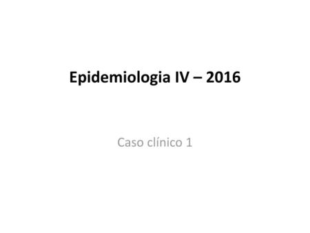 Epidemiologia IV – 2016 Caso clínico 1.