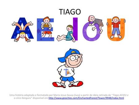 TIAGO Uma história adaptada e formatada por Maria Jesus Sousa (Juca) a partir de ideia retirada de “Tiago AEIOU e o circo Kanguru” disponível em http://www.geocities.com/EnchantedForest/Tower/9948/index.html.