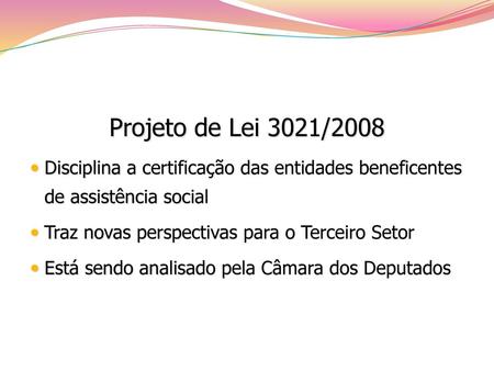 Projeto de Lei 3021/2008 Disciplina a certificação das entidades beneficentes de assistência social Traz novas perspectivas para o Terceiro Setor Está.
