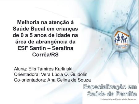 Melhoria na atenção à Saúde Bucal em crianças de 0 a 5 anos de idade na área de abrangência da ESF Santin – Serafina Corrêa/RS Aluna: Elís Tamires Karlinski.