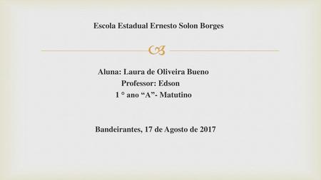 Escola Estadual Ernesto Solon Borges Aluna: Laura de Oliveira Bueno Professor: Edson 1 ° ano “A”- Matutino Bandeirantes, 17 de Agosto de 2017.
