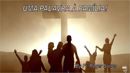 UMA PALAVRA À FAMÍLIA! By Pr. Roger Souza.