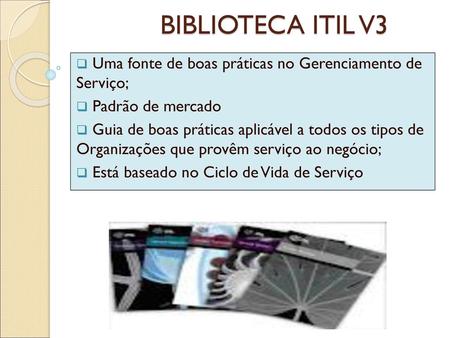 BIBLIOTECA ITIL V3 Uma fonte de boas práticas no Gerenciamento de Serviço; Padrão de mercado Guia de boas práticas aplicável a todos os tipos de Organizações.