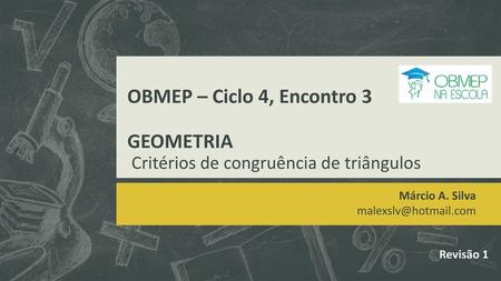 Márcio A. Silva malexslv@hotmail.com OBMEP – Ciclo 4, Encontro 3 GEOMETRIA Critérios de congruência de triângulos Márcio A. Silva malexslv@hotmail.com.