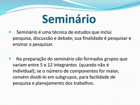Seminário Seminário é uma técnica de estudos que inclui pesquisa, discussão e debate; sua finalidade é pesquisar e ensinar a pesquisar. Na preparação do.
