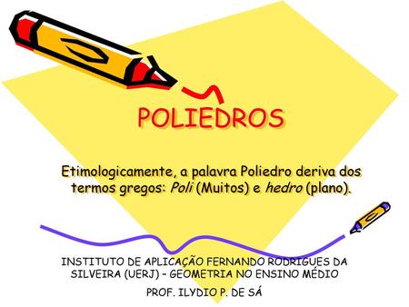 POLIEDROS Etimologicamente, a palavra Poliedro deriva dos termos gregos: Poli (Muitos) e hedro (plano). INSTITUTO DE APLICAÇÃO FERNANDO RODRIGUES DA SILVEIRA.