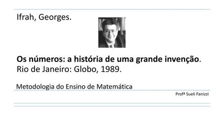 Ifrah, Georges. Os números: a história de uma grande invenção. Rio de Janeiro: Globo, 1989. Metodologia do Ensino de Matemática Profª Sueli Fanizzi.