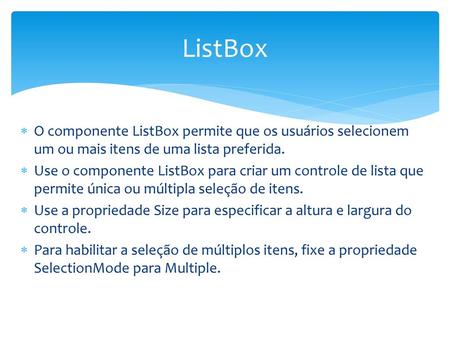 ListBox O componente ListBox permite que os usuários selecionem um ou mais itens de uma lista preferida. Use o componente ListBox para criar um controle.