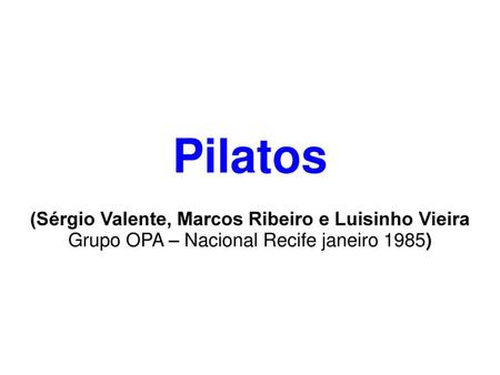 Pilatos (Sérgio Valente, Marcos Ribeiro e Luisinho Vieira Grupo OPA – Nacional Recife janeiro 1985)