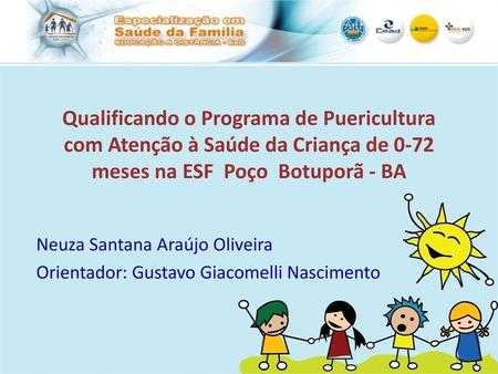 Qualificando o Programa de Puericultura com Atenção à Saúde da Criança de 0-72 meses na ESF Poço Botuporã - BA Neuza Santana Araújo Oliveira Orientador: