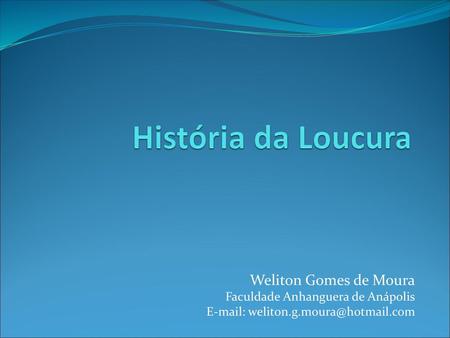 História da Loucura Weliton Gomes de Moura