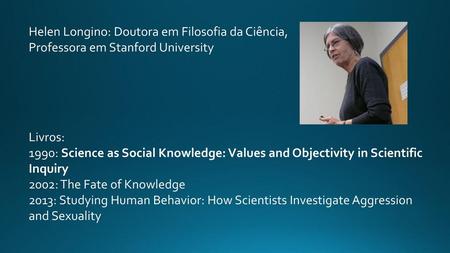 Helen Longino: Doutora em Filosofia da Ciência, Professora em Stanford University Livros: 1990: Science as Social Knowledge: Values and Objectivity in.