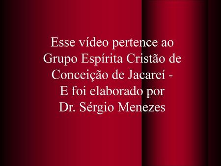 Esse vídeo pertence ao Grupo Espírita Cristão de Conceição de Jacareí - E foi elaborado por Dr. Sérgio Menezes.