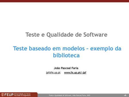 Jpf@fe.up.pt www.fe.up.pt/~jpf Teste e Qualidade de Software Teste baseado em modelos – exemplo da biblioteca João Pascoal Faria jpf@fe.up.pt www.fe.up.pt/~jpf.