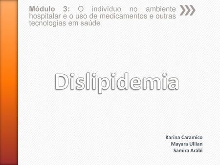 Módulo 3: O indivíduo no ambiente hospitalar e o uso de medicamentos e outras tecnologias em saúde Dislipidemia Karina Caramico Mayara Ullian Samira Arabi.