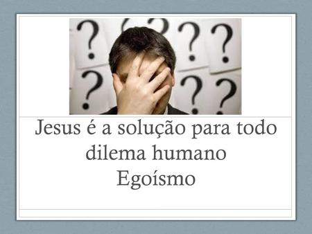 Jesus é a solução para todo dilema humano Egoísmo