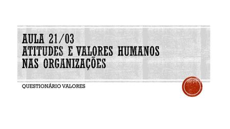 Aula 21/03 Atitudes e valores humanos nas organizações