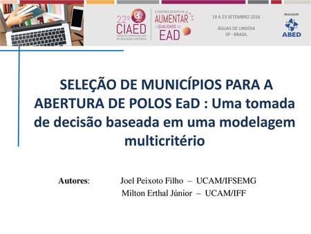 SELEÇÃO DE MUNICÍPIOS PARA A ABERTURA DE POLOS EaD : Uma tomada de decisão baseada em uma modelagem multicritério Autores: 	Joel Peixoto Filho – UCAM/IFSEMG.