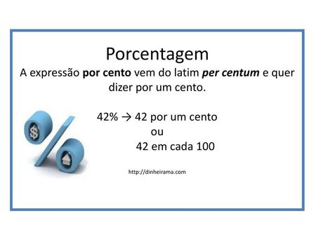 Porcentagem A expressão por cento vem do latim per centum e quer dizer por um cento. 42% → 42 por um cento ou 42 em cada 100 http://dinheirama.com.
