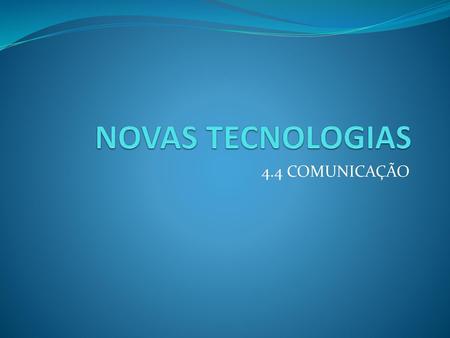 NOVAS TECNOLOGIAS 4.4 COMUNICAÇÃO.