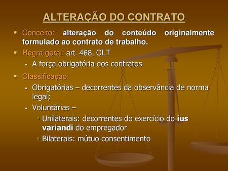 ALTERAÇÃO DO CONTRATO Conceito: alteração do conteúdo originalmente formulado ao contrato de trabalho. Regra geral: art. 468, CLT A força obrigatória dos.