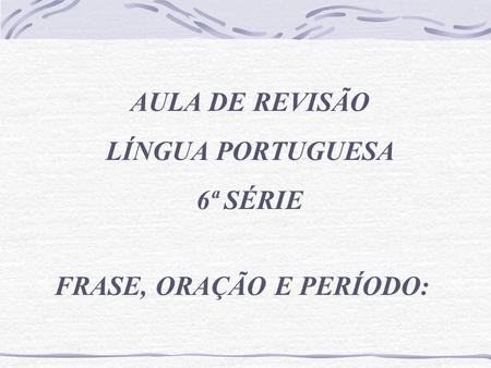 AULA DE REVISÃO LÍNGUA PORTUGUESA 6ª SÉRIE FRASE, ORAÇÃO E PERÍODO:
