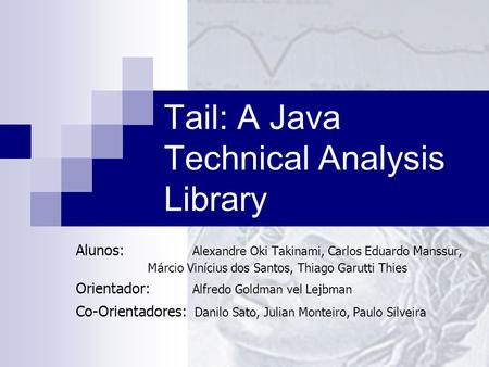 Tail: A Java Technical Analysis Library Alunos: Alexandre Oki Takinami, Carlos Eduardo Manssur, Márcio Vinícius dos Santos, Thiago Garutti Thies Orientador: