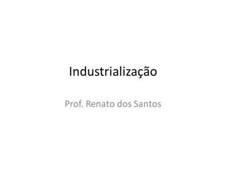 Industrialização Prof. Renato dos Santos.