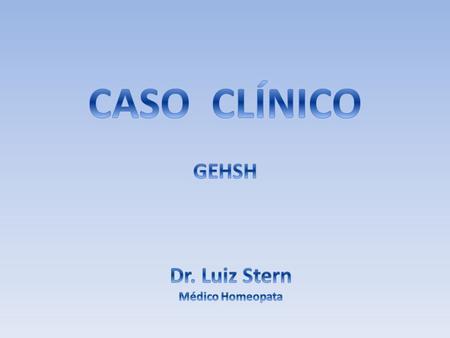 CASO CLÍNICO GEHSH Dr. Luiz Stern Médico Homeopata.