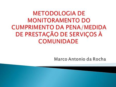 METODOLOGIA DE MONITORAMENTO DO CUMPRIMENTO DA PENA/MEDIDA DE PRESTAÇÃO DE SERVIÇOS À COMUNIDADE  Marco Antonio da Rocha.