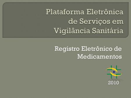 Registro Eletrônico de Medicamentos 2010.  Dotar o Sistema Nacional de Vigilância Sanitária de uma plataforma eletrônica de Serviços e informações capaz.