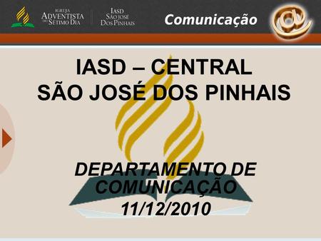 IASD – CENTRAL SÃO JOSÉ DOS PINHAIS DEPARTAMENTO DE COMUNICAÇÃO 11/12/2010.