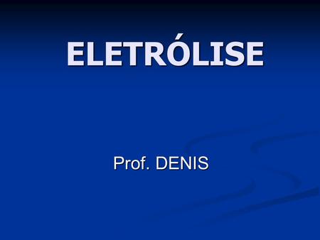 ELETRÓLISE Prof. DENIS.