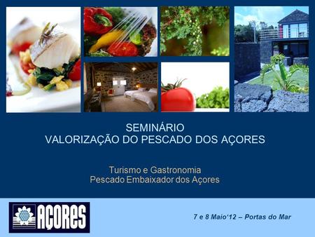 SEMINÁRIO VALORIZAÇÃO DO PESCADO DOS AÇORES Turismo e Gastronomia Pescado Embaixador dos Açores 7 e 8 Maio‘12 – Portas do Mar.