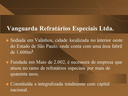 Vanguarda Refratários Especiais Ltda.  Sediada em Valinhos, cidade localizada no interior oeste do Estado de São Paulo, onde conta com uma área fabril.